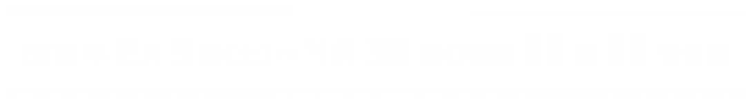 キャンペーン期間　2018年2月3日（土）～4月5日（木）の23時59分まで